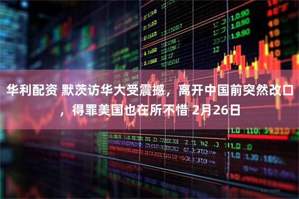 华利配资 默茨访华大受震撼，离开中国前突然改口，得罪美国也在所不惜 2月26日