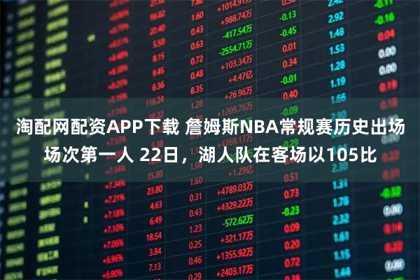 淘配网配资APP下载 詹姆斯NBA常规赛历史出场场次第一人 22日，湖人队在客场以105比